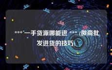  *** 一手货源哪能进 *** (微商批发进货的技巧)
