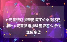 19元童装店加盟品牌实价拿货路径,衢州19元童装店加盟品牌怎么样代理价拿货