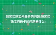 顾客买珠宝问最多的问题(顾客买珠宝问最多的问题是什么)