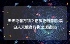 夫天地者万物之逆旅也的意思(李白夫天地者万物之逆旅也)