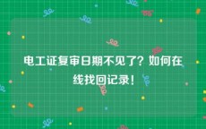 电工证复审日期不见了？如何在线找回记录！