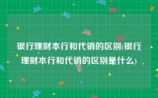 银行理财本行和代销的区别(银行理财本行和代销的区别是什么)