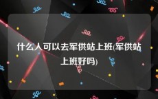 什么人可以去军供站上班(军供站上班好吗)