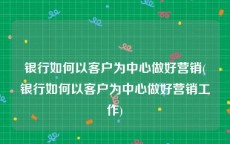 银行如何以客户为中心做好营销(银行如何以客户为中心做好营销工作)