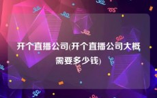 开个直播公司(开个直播公司大概需要多少钱)