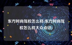 东方时尚驾校怎么样(东方时尚驾校怎么样大众点评)