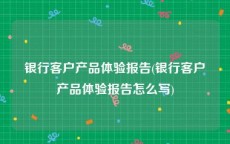 银行客户产品体验报告(银行客户产品体验报告怎么写)
