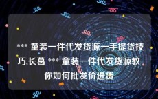  *** 童装一件代发货源一手提货技巧,长葛 *** 童装一件代发货源教你如何批发价进货