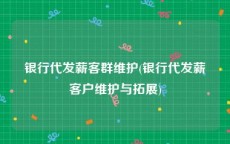 银行代发薪客群维护(银行代发薪客户维护与拓展)