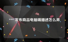  *** 发布商品电脑端描述怎么弄