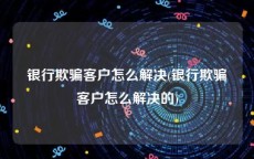银行欺骗客户怎么解决(银行欺骗客户怎么解决的)