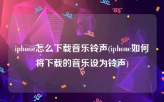 iphone怎么下载音乐铃声(iphone如何将下载的音乐设为铃声)