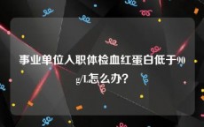 事业单位入职体检血红蛋白低于90g/L怎么办？