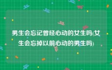男生会忘记曾经心动的女生吗(女生会忘掉以前心动的男生吗)