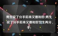 男生说了分手后来又要和好(男生说了分手后来又要和好女生再分手)