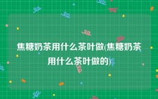 焦糖奶茶用什么茶叶做(焦糖奶茶用什么茶叶做的)