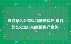 银行怎么处置以物抵债房产(银行怎么处置以物抵债房产案例)