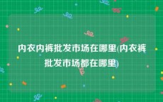 内衣内裤批发市场在哪里(内衣裤批发市场都在哪里)