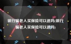银行骗老人买保险可以退吗(银行骗老人买保险可以退吗)