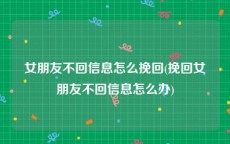 女朋友不回信息怎么挽回(挽回女朋友不回信息怎么办)
