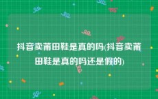 抖音卖莆田鞋是真的吗(抖音卖莆田鞋是真的吗还是假的)