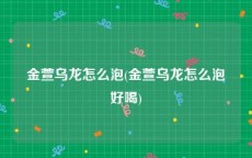 金萱乌龙怎么泡(金萱乌龙怎么泡好喝)