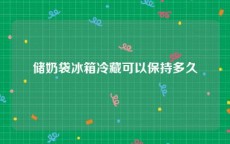 储奶袋冰箱冷藏可以保持多久