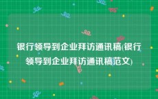 银行领导到企业拜访通讯稿(银行领导到企业拜访通讯稿范文)