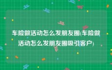 车险做活动怎么发朋友圈(车险做活动怎么发朋友圈吸引客户)