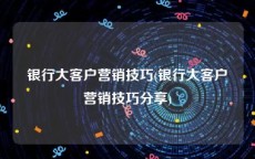 银行大客户营销技巧(银行大客户营销技巧分享)