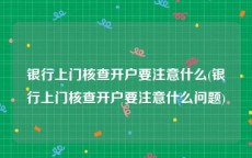银行上门核查开户要注意什么(银行上门核查开户要注意什么问题)