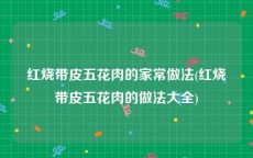 红烧带皮五花肉的家常做法(红烧带皮五花肉的做法大全)