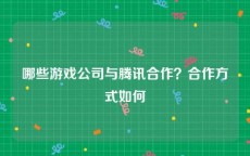 哪些游戏公司与腾讯合作？合作方式如何