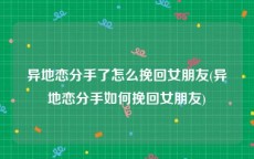 异地恋分手了怎么挽回女朋友(异地恋分手如何挽回女朋友)