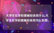 大学生在学校摆摊应该卖什么(大学生在学校摆摊应该卖什么东西)
