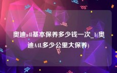奥迪a4l基本保养多少钱一次_1(奥迪A4L多少公里大保养)
