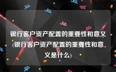 银行客户资产配置的重要性和意义(银行客户资产配置的重要性和意义是什么)
