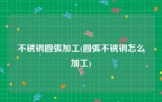 不锈钢圆弧加工(圆弧不锈钢怎么加工)