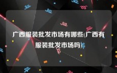 广西服装批发市场有哪些(广西有服装批发市场吗)