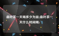 桑叶茶一天喝多少为宜(桑叶茶一天什么时间喝)