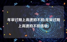年审过期上高速拍不拍(年审过期上高速拍不拍违章)