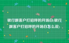 银行跟客户打招呼的开场白(银行跟客户打招呼的开场白怎么说)