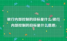银行内部控制的目标是什么(银行内部控制的目标是什么意思)