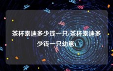 茶杯泰迪多少钱一只(茶杯泰迪多少钱一只幼崽)