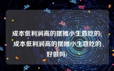 成本低利润高的摆摊小生意吃的(成本低利润高的摆摊小生意吃的好做吗)