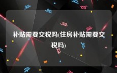 补贴需要交税吗(住房补贴需要交税吗)