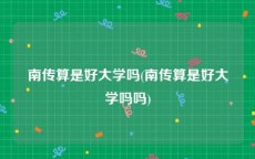 南传算是好大学吗(南传算是好大学吗吗)