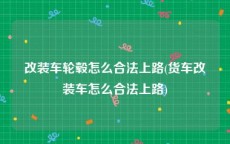 改装车轮毂怎么合法上路(货车改装车怎么合法上路)