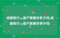成都银行vip客户需要存多少钱(成都银行vip客户需要存多少钱)