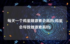 每天一个鸡蛋雌激素会高吗(鸡蛋会导致雌激素高吗)